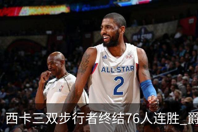 西卡三双步行者终结76人连胜 爵士送奇才7连败
